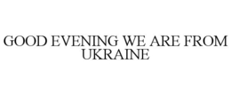 GOOD EVENING WE ARE FROM UKRAINE trademark