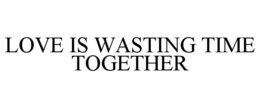 LOVE IS WASTING TIME TOGETHER trademark