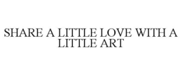 SHARE A LITTLE LOVE WITH A LITTLE ART trademark