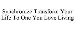 SYNCHRONIZE TRANSFORM YOUR LIFE TO ONE YOU LOVE LIVING trademark