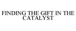 FINDING THE GIFT IN THE CATALYST trademark