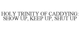 HOLY TRINITY OF CADDYING: SHOW UP, KEEP UP, SHUT UP trademark