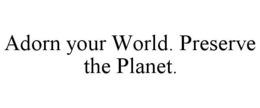 ADORN YOUR WORLD. PRESERVE THE PLANET. trademark