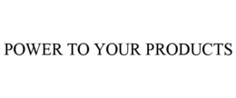 POWER TO YOUR PRODUCTS trademark
