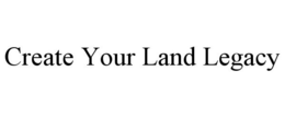 CREATE YOUR LAND LEGACY trademark