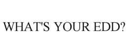 WHAT'S YOUR EDD? trademark