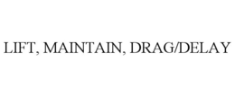 LIFT, MAINTAIN, DRAG/DELAY trademark