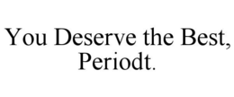 YOU DESERVE THE BEST, PERIODT. trademark