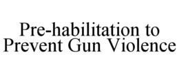 PRE-HABILITATION TO PREVENT GUN VIOLENCE trademark