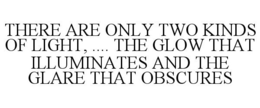 THERE ARE ONLY TWO KINDS OF LIGHT, .... THE GLOW THAT ILLUMINATES AND THE GLARE THAT OBSCURES trademark