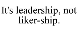 IT'S LEADERSHIP, NOT LIKER-SHIP. trademark