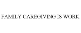 FAMILY CAREGIVING IS WORK trademark