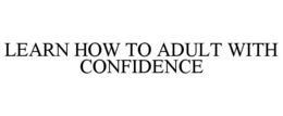 LEARN HOW TO ADULT WITH CONFIDENCE trademark