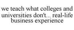 WE TEACH WHAT COLLEGES AND UNIVERSITIES DON'T... REAL-LIFE BUSINESS EXPERIENCE trademark