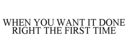 WHEN YOU WANT IT DONE RIGHT THE FIRST TIME trademark