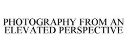 PHOTOGRAPHY FROM AN ELEVATED PERSPECTIVE trademark