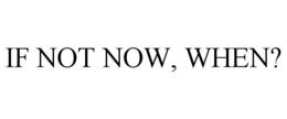 IF NOT NOW, WHEN? trademark