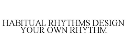 HABITUAL RHYTHMS DESIGN YOUR OWN RHYTHM trademark