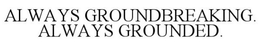 ALWAYS GROUNDBREAKING. ALWAYS GROUNDED. trademark