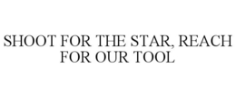 SHOOT FOR THE STAR, REACH FOR OUR TOOL trademark
