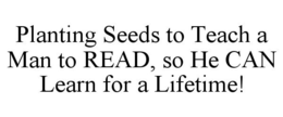 PLANTING SEEDS TO TEACH A MAN TO READ, SO HE CAN LEARN FOR A LIFETIME! trademark