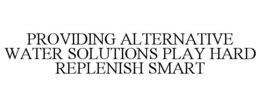 PROVIDING ALTERNATIVE WATER SOLUTIONS PLAY HARD REPLENISH SMART trademark