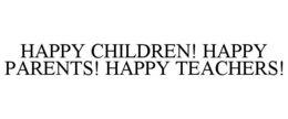 HAPPY CHILDREN! HAPPY PARENTS! HAPPY TEACHERS! trademark