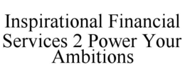 INSPIRATIONAL FINANCIAL SERVICES 2 POWER YOUR AMBITIONS trademark