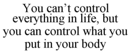 YOU CAN'T CONTROL EVERYTHING IN LIFE, BUT YOU CAN CONTROL WHAT YOU PUT IN YOUR BODY trademark