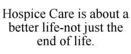 HOSPICE CARE IS ABOUT A BETTER LIFE-NOT JUST THE END OF LIFE. trademark