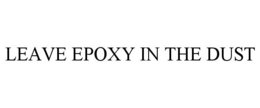 LEAVE EPOXY IN THE DUST trademark