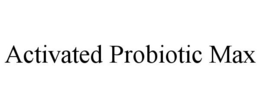 ACTIVATED PROBIOTIC MAX trademark