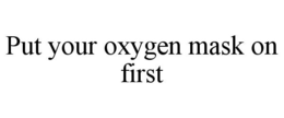 PUT YOUR OXYGEN MASK ON FIRST trademark