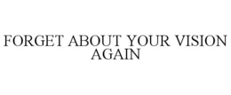 FORGET ABOUT YOUR VISION AGAIN trademark