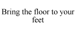 BRING THE FLOOR TO YOUR FEET trademark