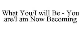 WHAT YOU/I WILL BE - YOU ARE/I AM NOW BECOMING trademark