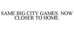 SAME BIG CITY GAMES. NOW CLOSER TO HOME. trademark