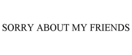 SORRY ABOUT MY FRIENDS trademark