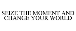 SEIZE THE MOMENT AND CHANGE YOUR WORLD trademark