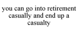 YOU CAN GO INTO RETIREMENT CASUALLY AND END UP A CASUALTY trademark