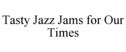 TASTY JAZZ JAMS FOR OUR TIMES trademark