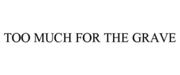 TOO MUCH FOR THE GRAVE trademark