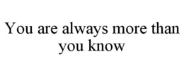 YOU ARE ALWAYS MORE THAN YOU KNOW trademark