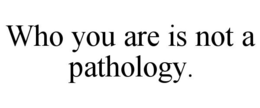 WHO YOU ARE IS NOT A PATHOLOGY. trademark