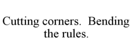 CUTTING CORNERS. BENDING THE RULES. trademark