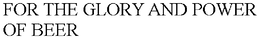 FOR THE GLORY AND POWER OF BEER trademark