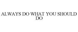 ALWAYS DO WHAT YOU SHOULD DO trademark