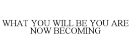 WHAT YOU WILL BE YOU ARE NOW BECOMING trademark