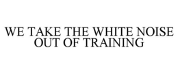 WE TAKE THE WHITE NOISE OUT OF TRAINING trademark