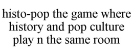 HISTO-POP THE GAME WHERE HISTORY AND POP CULTURE PLAY N THE SAME ROOM trademark